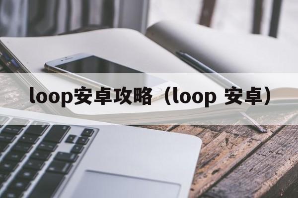 loop安卓攻略（loop 安卓）